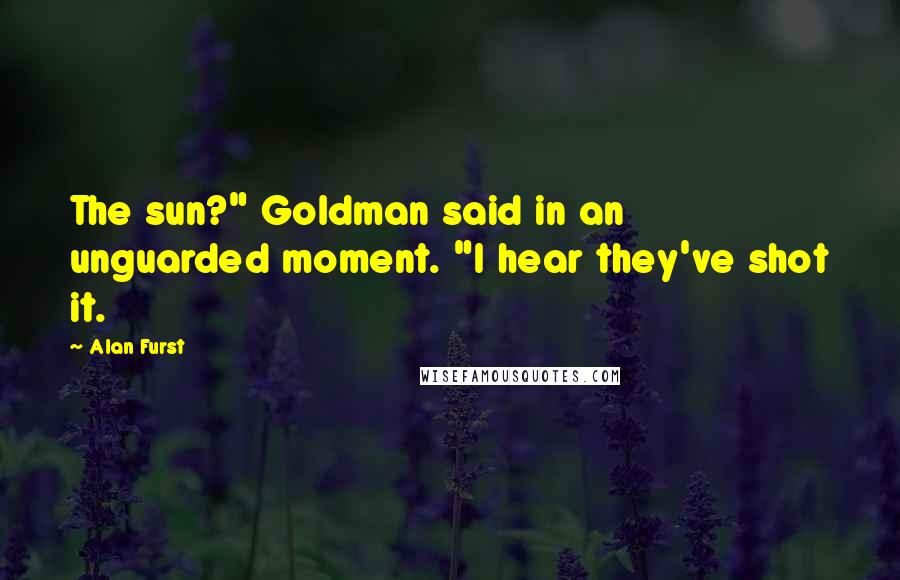 Alan Furst Quotes: The sun?" Goldman said in an unguarded moment. "I hear they've shot it.
