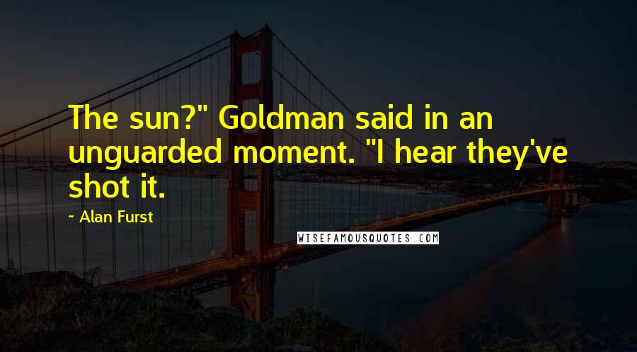 Alan Furst Quotes: The sun?" Goldman said in an unguarded moment. "I hear they've shot it.