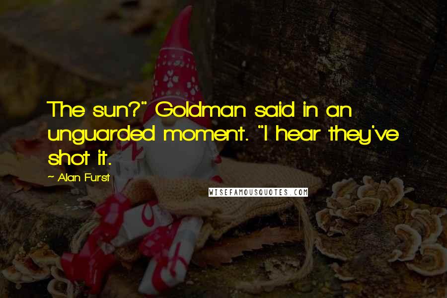 Alan Furst Quotes: The sun?" Goldman said in an unguarded moment. "I hear they've shot it.