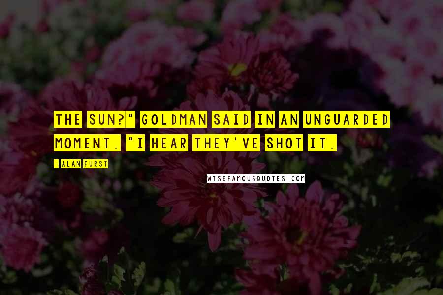 Alan Furst Quotes: The sun?" Goldman said in an unguarded moment. "I hear they've shot it.