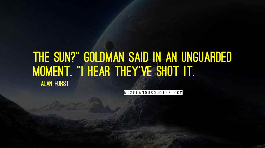 Alan Furst Quotes: The sun?" Goldman said in an unguarded moment. "I hear they've shot it.