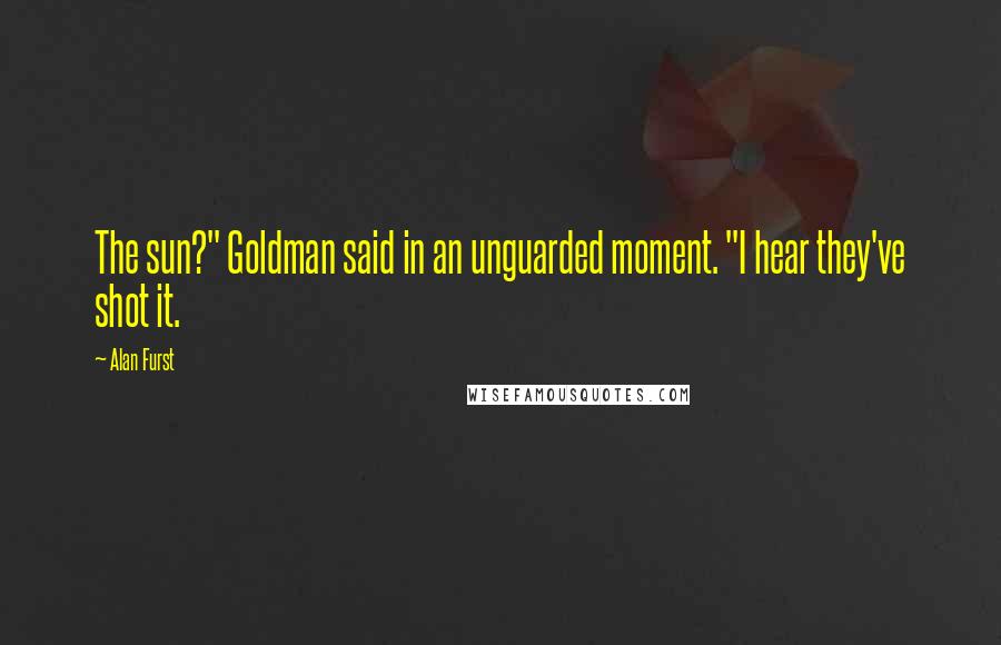 Alan Furst Quotes: The sun?" Goldman said in an unguarded moment. "I hear they've shot it.
