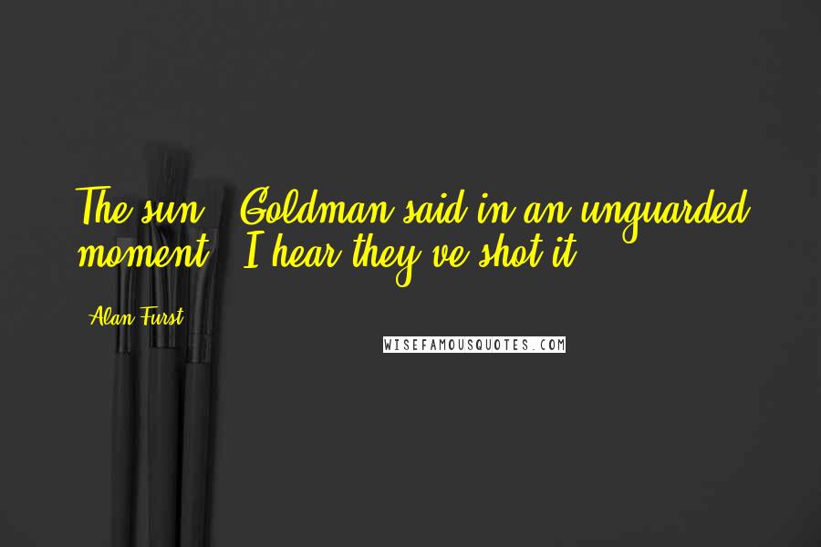 Alan Furst Quotes: The sun?" Goldman said in an unguarded moment. "I hear they've shot it.