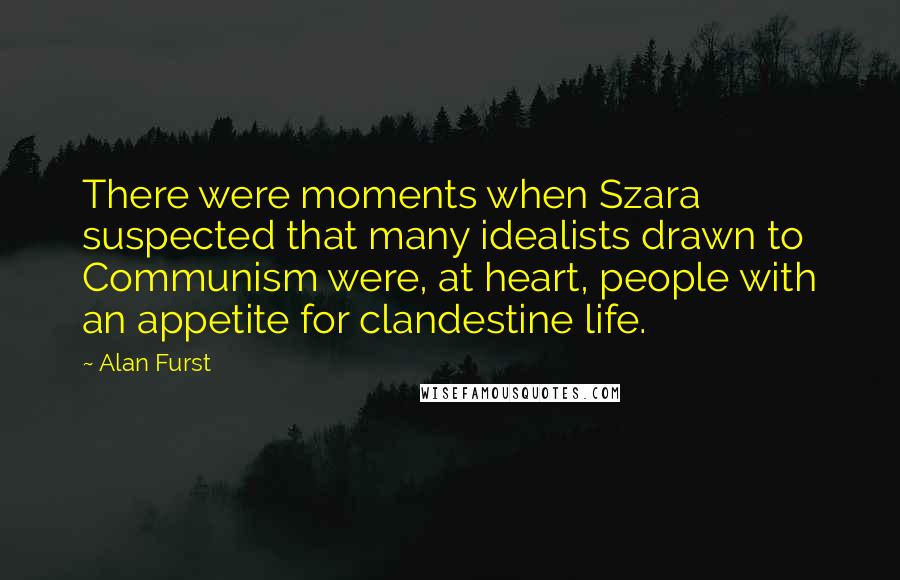 Alan Furst Quotes: There were moments when Szara suspected that many idealists drawn to Communism were, at heart, people with an appetite for clandestine life.
