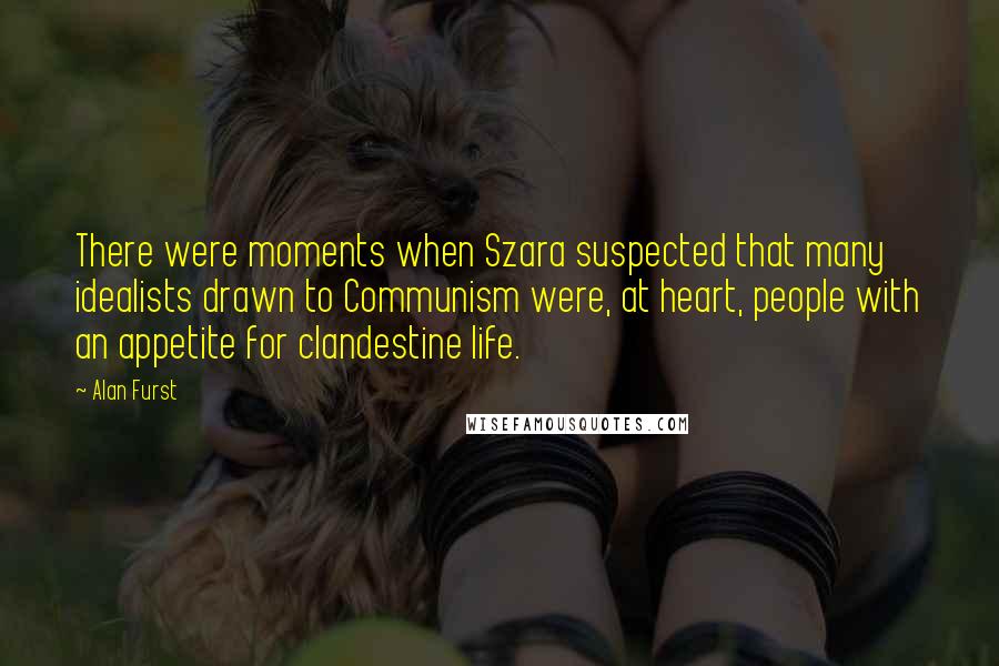 Alan Furst Quotes: There were moments when Szara suspected that many idealists drawn to Communism were, at heart, people with an appetite for clandestine life.