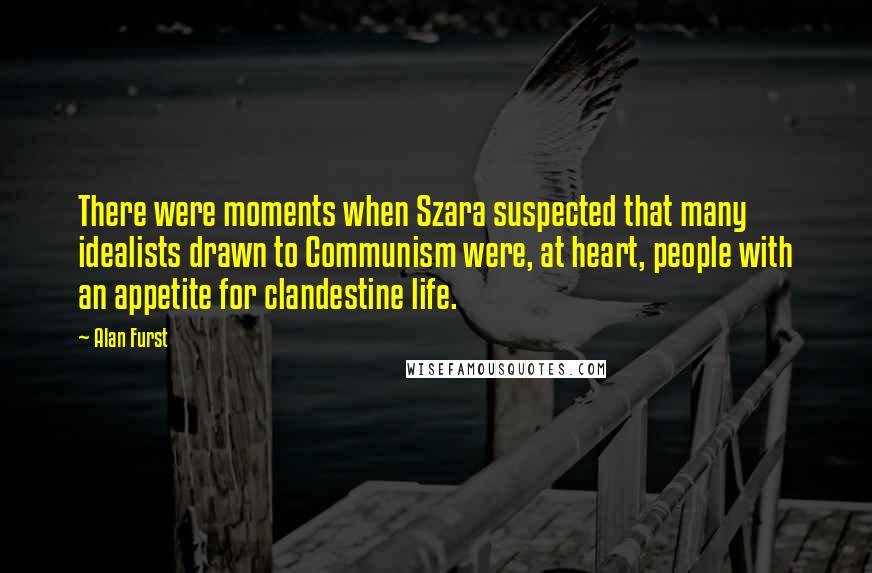 Alan Furst Quotes: There were moments when Szara suspected that many idealists drawn to Communism were, at heart, people with an appetite for clandestine life.