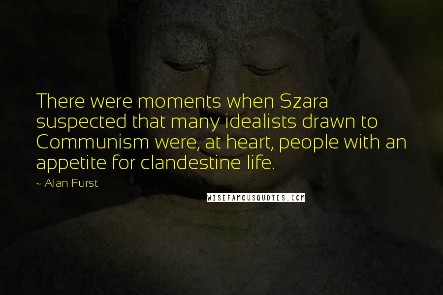 Alan Furst Quotes: There were moments when Szara suspected that many idealists drawn to Communism were, at heart, people with an appetite for clandestine life.