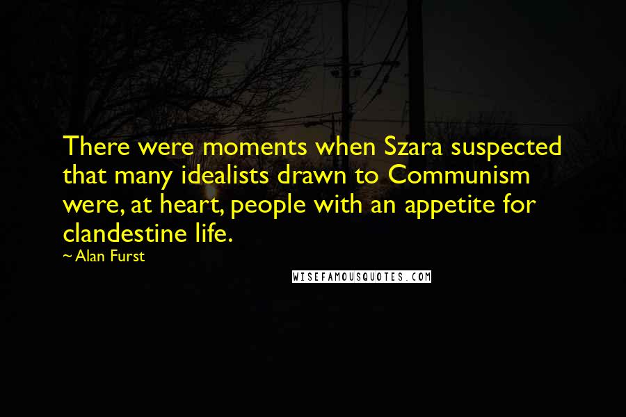 Alan Furst Quotes: There were moments when Szara suspected that many idealists drawn to Communism were, at heart, people with an appetite for clandestine life.