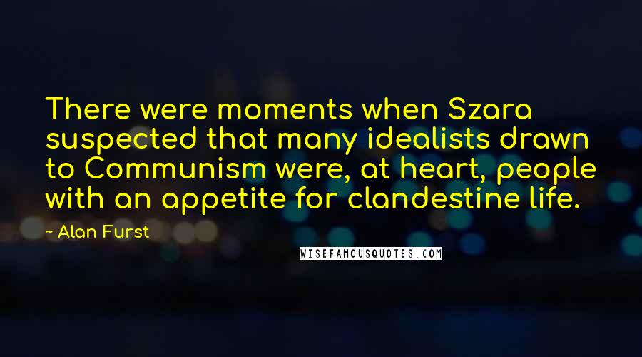 Alan Furst Quotes: There were moments when Szara suspected that many idealists drawn to Communism were, at heart, people with an appetite for clandestine life.