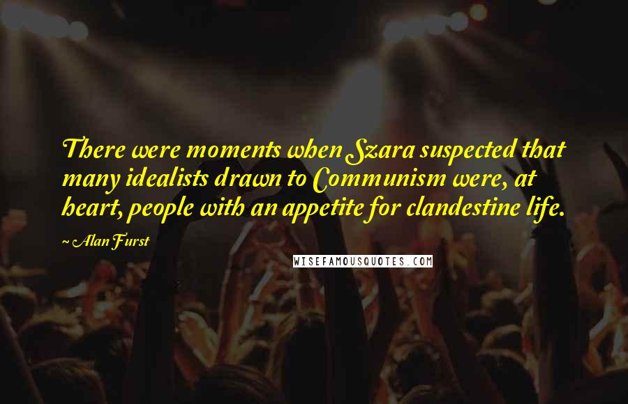 Alan Furst Quotes: There were moments when Szara suspected that many idealists drawn to Communism were, at heart, people with an appetite for clandestine life.