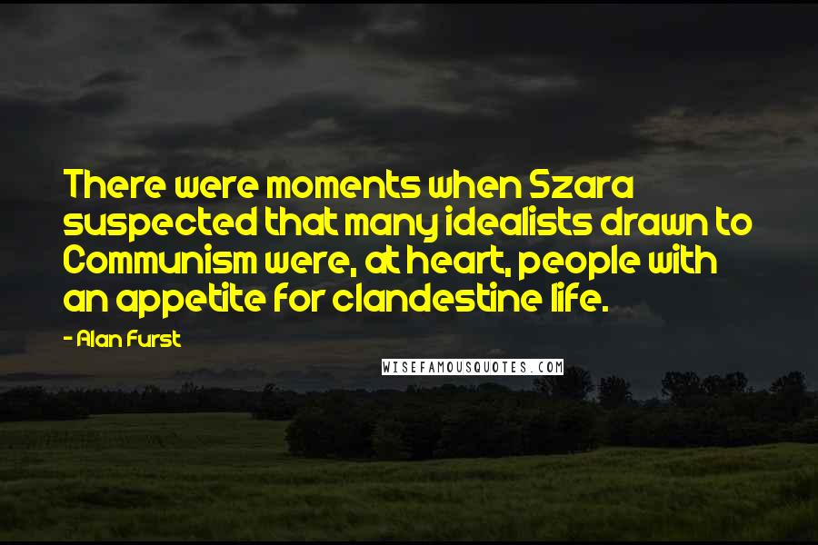 Alan Furst Quotes: There were moments when Szara suspected that many idealists drawn to Communism were, at heart, people with an appetite for clandestine life.