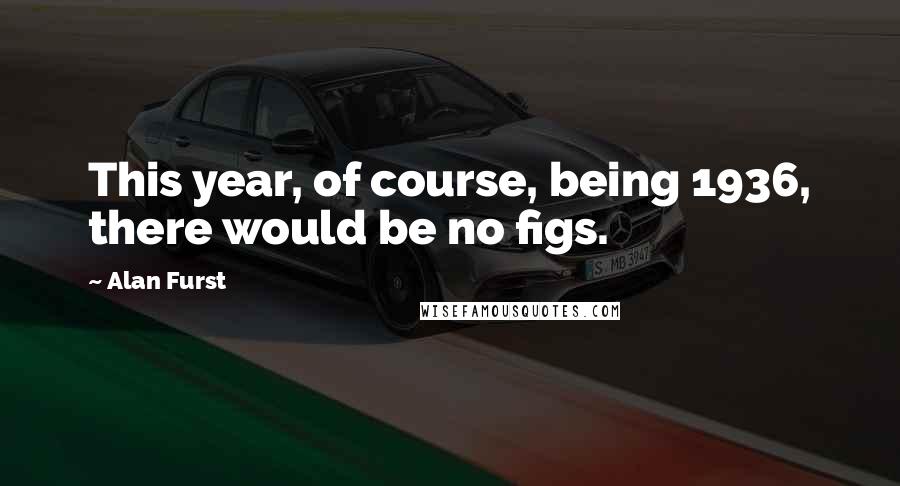 Alan Furst Quotes: This year, of course, being 1936, there would be no figs.