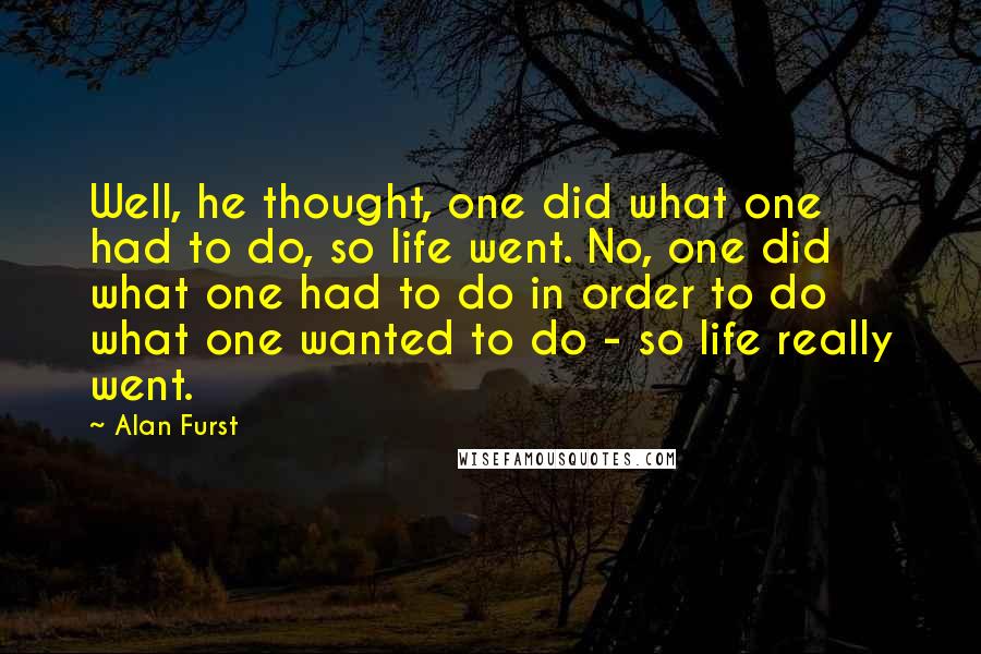 Alan Furst Quotes: Well, he thought, one did what one had to do, so life went. No, one did what one had to do in order to do what one wanted to do - so life really went.