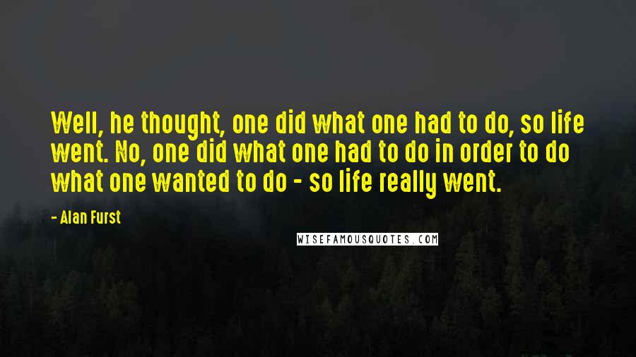 Alan Furst Quotes: Well, he thought, one did what one had to do, so life went. No, one did what one had to do in order to do what one wanted to do - so life really went.