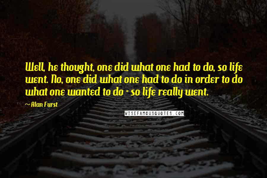 Alan Furst Quotes: Well, he thought, one did what one had to do, so life went. No, one did what one had to do in order to do what one wanted to do - so life really went.