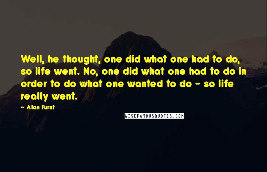 Alan Furst Quotes: Well, he thought, one did what one had to do, so life went. No, one did what one had to do in order to do what one wanted to do - so life really went.