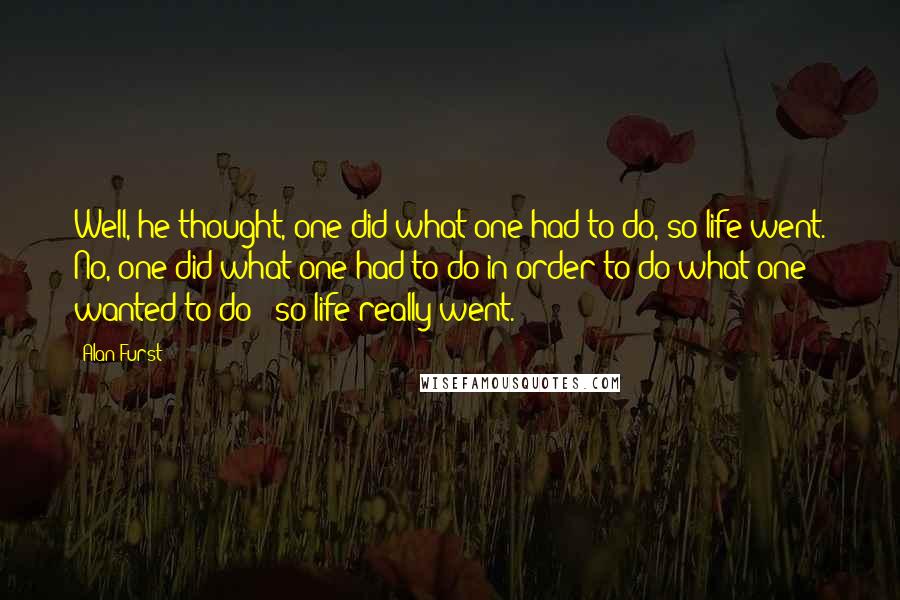 Alan Furst Quotes: Well, he thought, one did what one had to do, so life went. No, one did what one had to do in order to do what one wanted to do - so life really went.