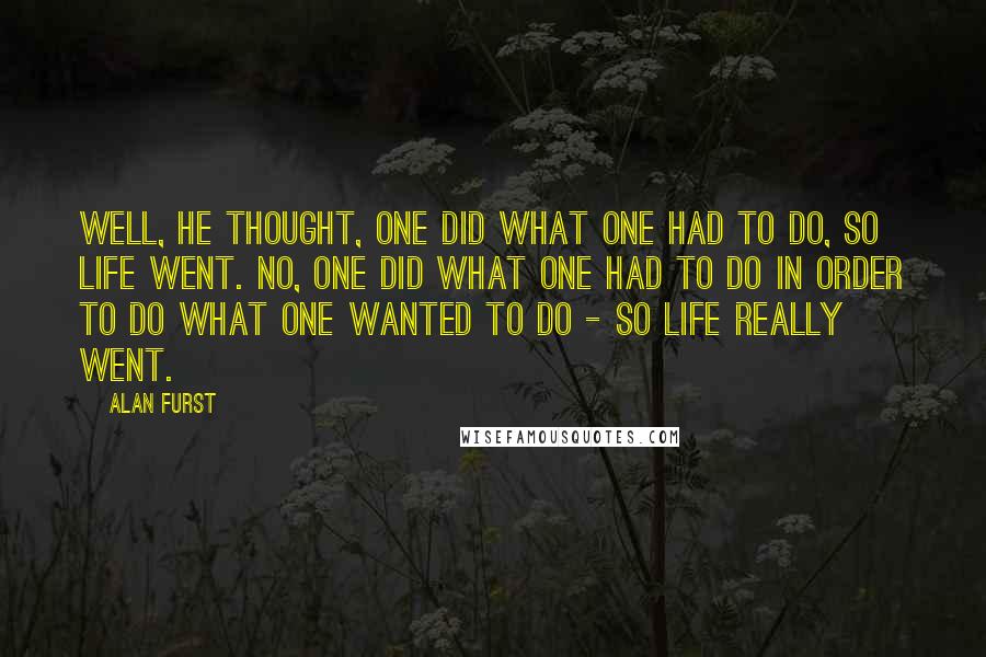 Alan Furst Quotes: Well, he thought, one did what one had to do, so life went. No, one did what one had to do in order to do what one wanted to do - so life really went.