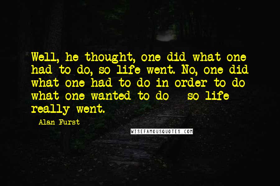 Alan Furst Quotes: Well, he thought, one did what one had to do, so life went. No, one did what one had to do in order to do what one wanted to do - so life really went.