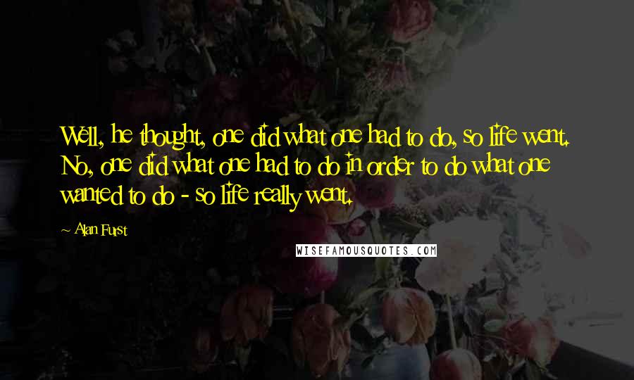 Alan Furst Quotes: Well, he thought, one did what one had to do, so life went. No, one did what one had to do in order to do what one wanted to do - so life really went.