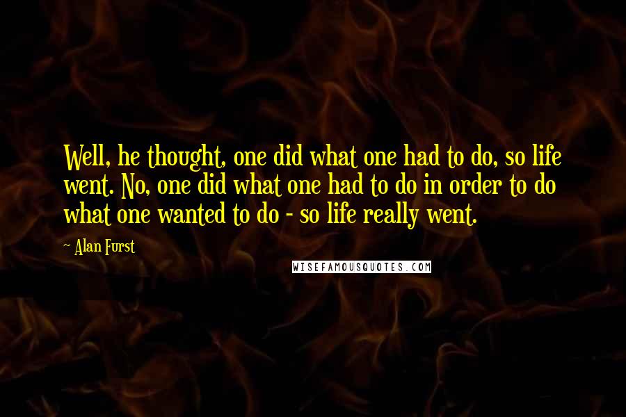 Alan Furst Quotes: Well, he thought, one did what one had to do, so life went. No, one did what one had to do in order to do what one wanted to do - so life really went.