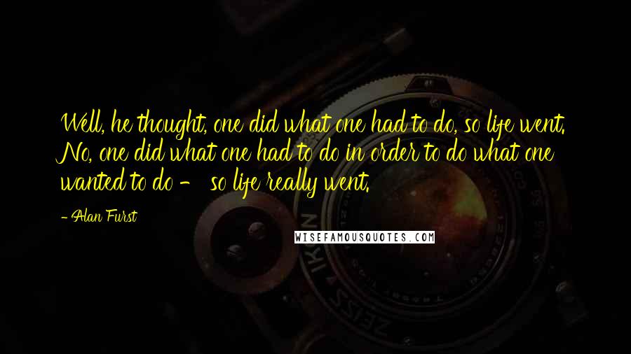 Alan Furst Quotes: Well, he thought, one did what one had to do, so life went. No, one did what one had to do in order to do what one wanted to do - so life really went.