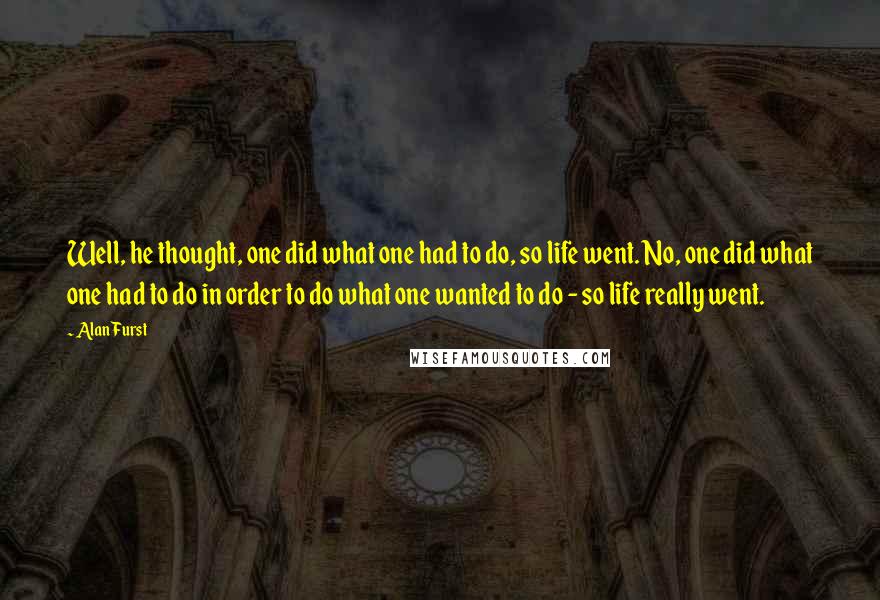 Alan Furst Quotes: Well, he thought, one did what one had to do, so life went. No, one did what one had to do in order to do what one wanted to do - so life really went.