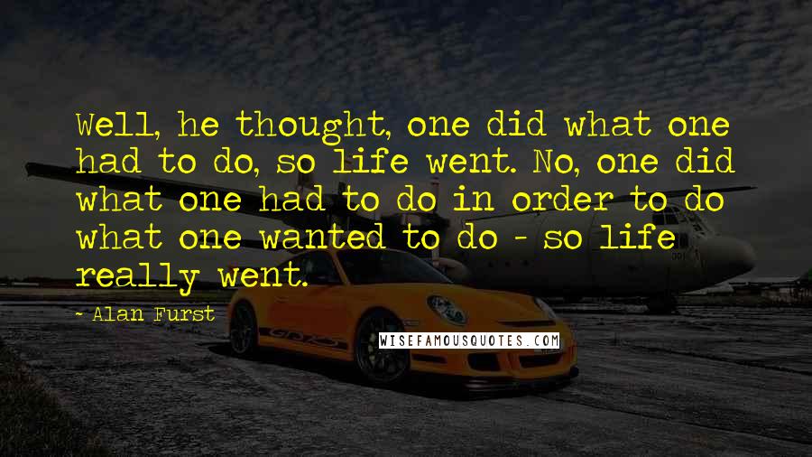 Alan Furst Quotes: Well, he thought, one did what one had to do, so life went. No, one did what one had to do in order to do what one wanted to do - so life really went.