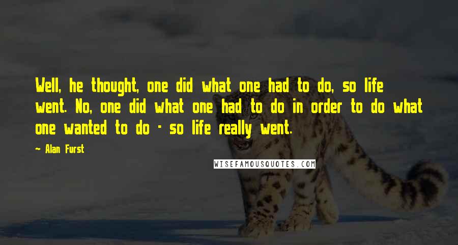 Alan Furst Quotes: Well, he thought, one did what one had to do, so life went. No, one did what one had to do in order to do what one wanted to do - so life really went.