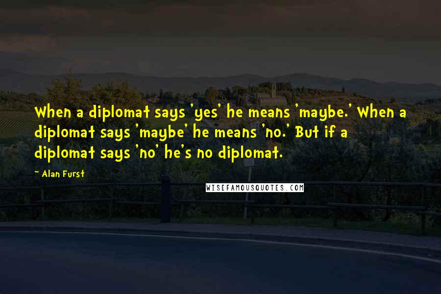 Alan Furst Quotes: When a diplomat says 'yes' he means 'maybe.' When a diplomat says 'maybe' he means 'no.' But if a diplomat says 'no' he's no diplomat.