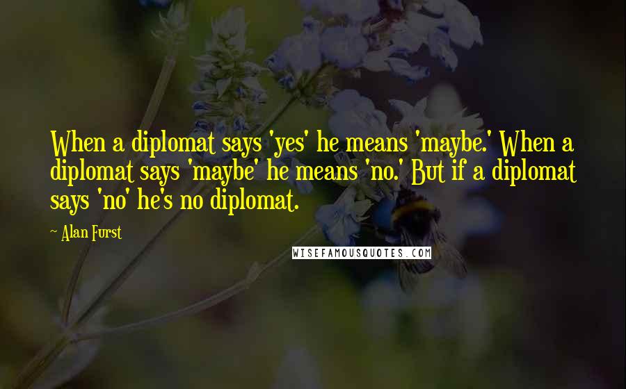 Alan Furst Quotes: When a diplomat says 'yes' he means 'maybe.' When a diplomat says 'maybe' he means 'no.' But if a diplomat says 'no' he's no diplomat.