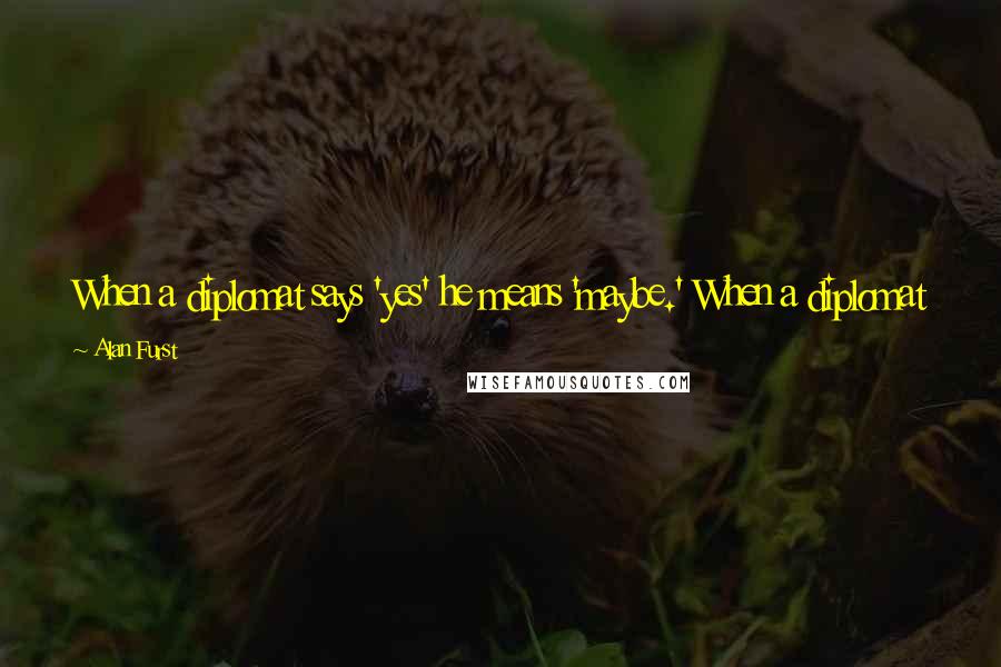 Alan Furst Quotes: When a diplomat says 'yes' he means 'maybe.' When a diplomat says 'maybe' he means 'no.' But if a diplomat says 'no' he's no diplomat.