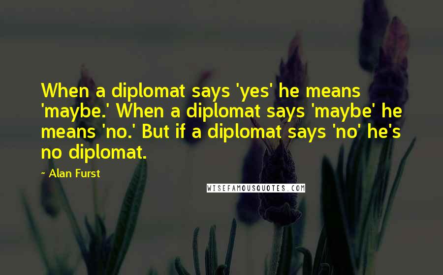 Alan Furst Quotes: When a diplomat says 'yes' he means 'maybe.' When a diplomat says 'maybe' he means 'no.' But if a diplomat says 'no' he's no diplomat.