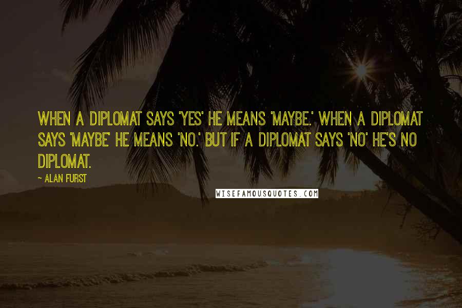 Alan Furst Quotes: When a diplomat says 'yes' he means 'maybe.' When a diplomat says 'maybe' he means 'no.' But if a diplomat says 'no' he's no diplomat.