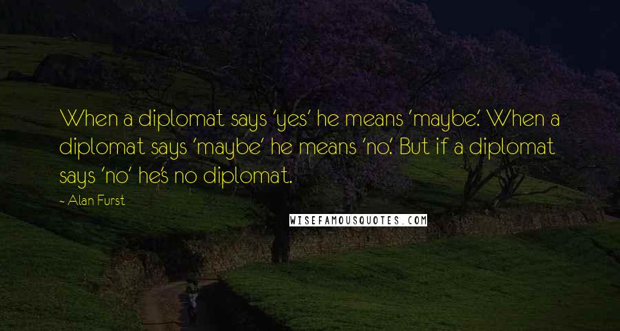 Alan Furst Quotes: When a diplomat says 'yes' he means 'maybe.' When a diplomat says 'maybe' he means 'no.' But if a diplomat says 'no' he's no diplomat.