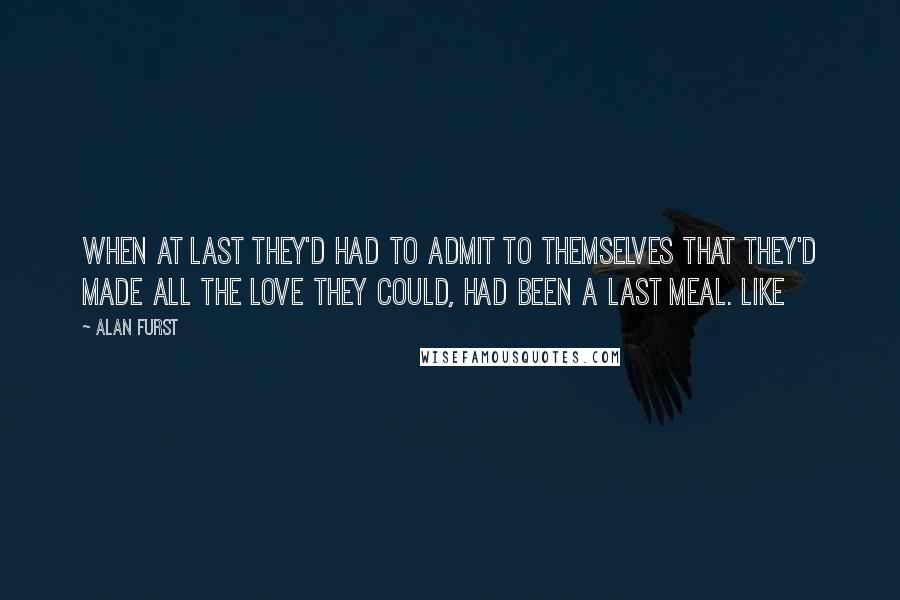 Alan Furst Quotes: when at last they'd had to admit to themselves that they'd made all the love they could, had been a last meal. Like