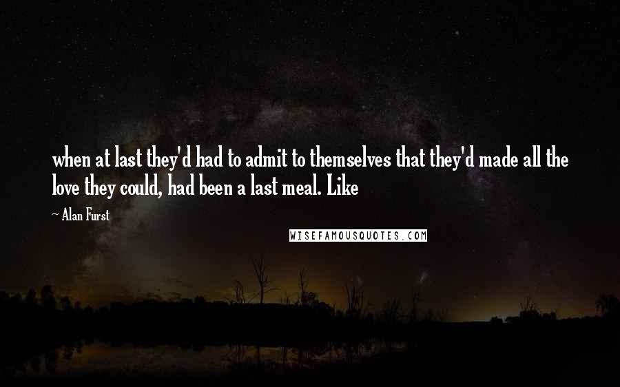 Alan Furst Quotes: when at last they'd had to admit to themselves that they'd made all the love they could, had been a last meal. Like