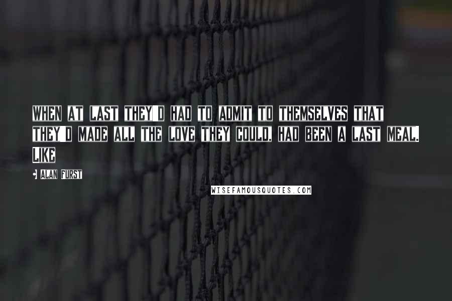 Alan Furst Quotes: when at last they'd had to admit to themselves that they'd made all the love they could, had been a last meal. Like