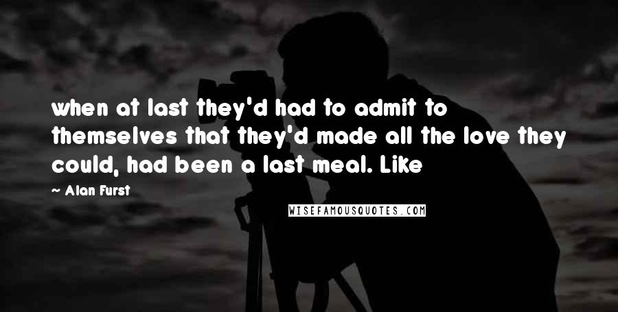 Alan Furst Quotes: when at last they'd had to admit to themselves that they'd made all the love they could, had been a last meal. Like