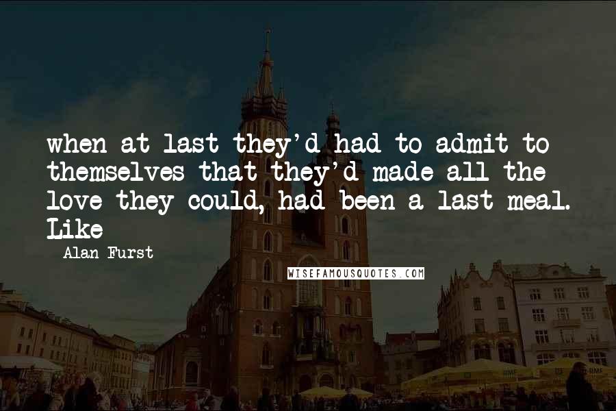 Alan Furst Quotes: when at last they'd had to admit to themselves that they'd made all the love they could, had been a last meal. Like