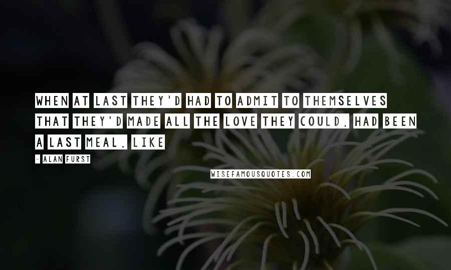 Alan Furst Quotes: when at last they'd had to admit to themselves that they'd made all the love they could, had been a last meal. Like