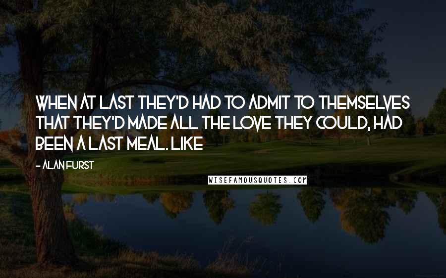 Alan Furst Quotes: when at last they'd had to admit to themselves that they'd made all the love they could, had been a last meal. Like