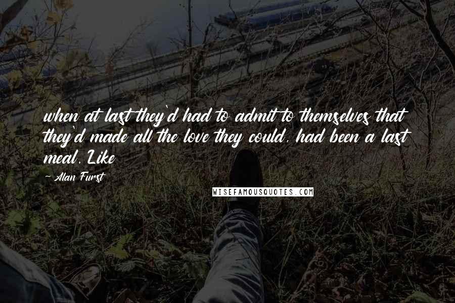 Alan Furst Quotes: when at last they'd had to admit to themselves that they'd made all the love they could, had been a last meal. Like