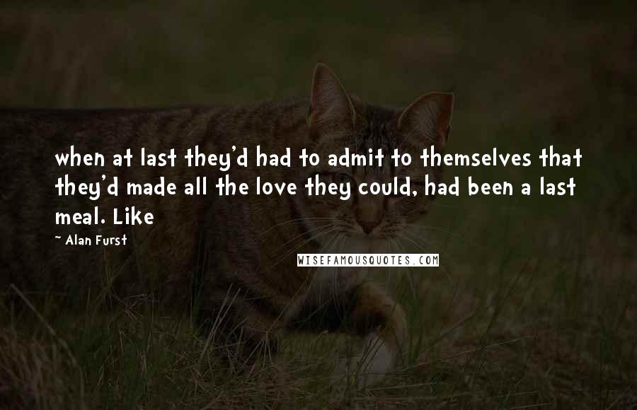 Alan Furst Quotes: when at last they'd had to admit to themselves that they'd made all the love they could, had been a last meal. Like