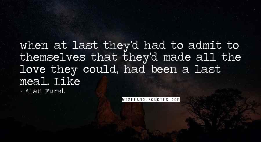 Alan Furst Quotes: when at last they'd had to admit to themselves that they'd made all the love they could, had been a last meal. Like