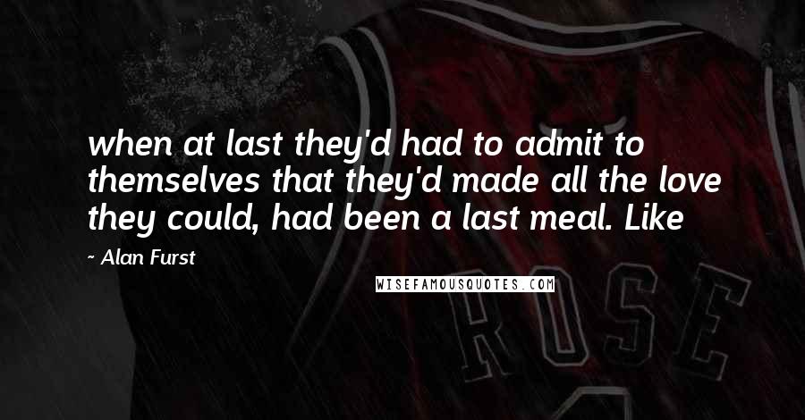 Alan Furst Quotes: when at last they'd had to admit to themselves that they'd made all the love they could, had been a last meal. Like