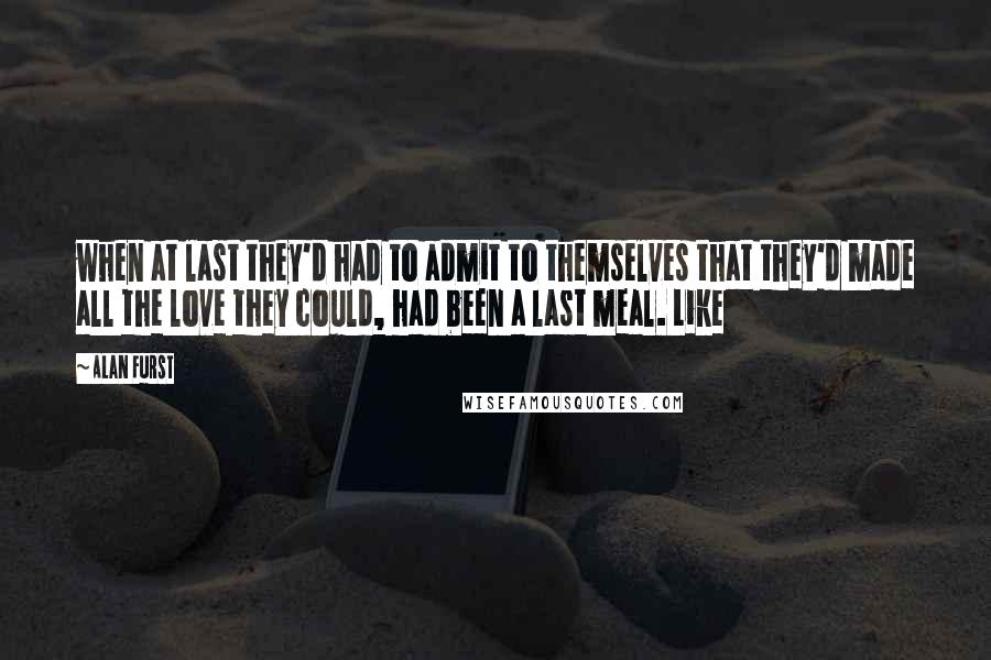 Alan Furst Quotes: when at last they'd had to admit to themselves that they'd made all the love they could, had been a last meal. Like