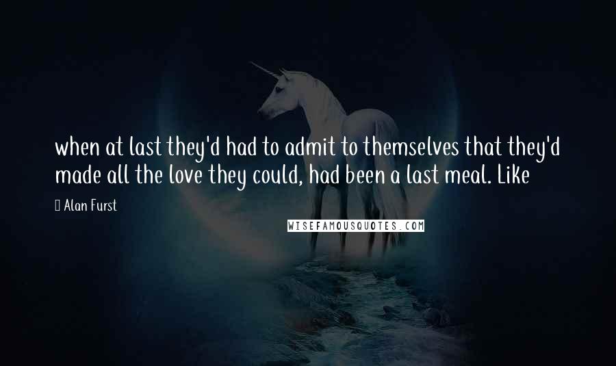 Alan Furst Quotes: when at last they'd had to admit to themselves that they'd made all the love they could, had been a last meal. Like