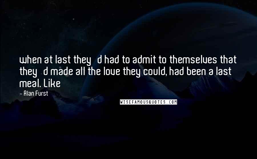 Alan Furst Quotes: when at last they'd had to admit to themselves that they'd made all the love they could, had been a last meal. Like