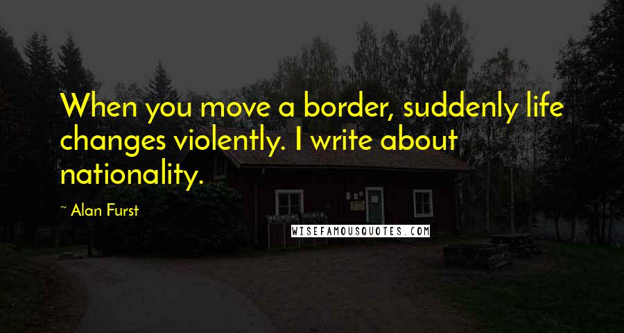 Alan Furst Quotes: When you move a border, suddenly life changes violently. I write about nationality.